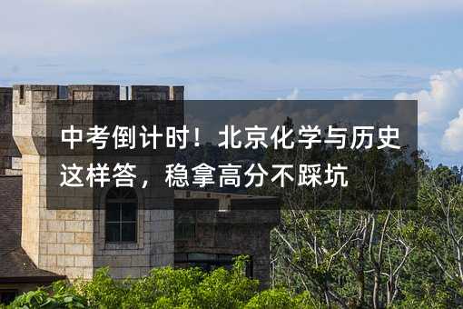 中考倒计时!北京化学与历史这样答,稳拿高分不踩坑
