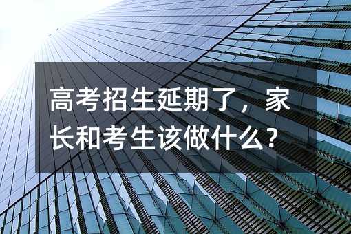 高考招生延期了,家长和考生该做什么?