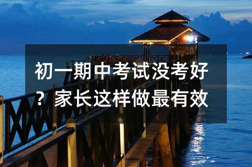 初一期中考试没考好?家长这样做最有效