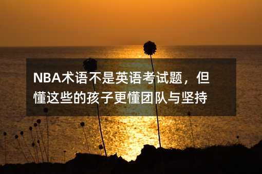 NBA术语不是英语考试题,但懂这些的孩子更懂团队与坚持