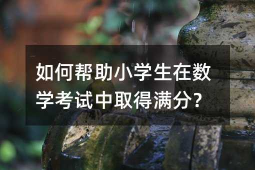 如何帮助小学生在数学考试中取得满分?