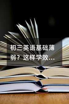 初三英语基础薄弱?这样学效率翻倍,稳步提分不是梦