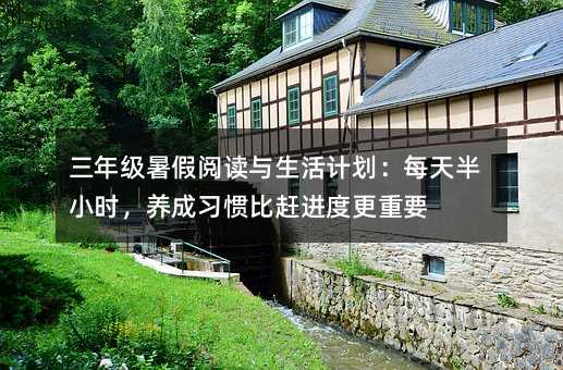三年级暑假阅读与生活计划:每天半小时,养成习惯比赶进度更重要