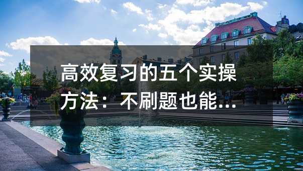高效复习的五个实操方法:不刷题也能提分