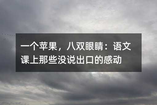一个苹果,八双眼睛:语文课上那些没说出口的感动