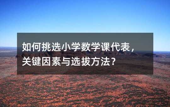 如何挑选小学数学课代表,关键因素与选拔方法?
