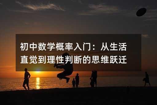 初中数学概率入门:从生活直觉到理性判断的思维跃迁
