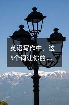 英语写作中,这5个词让你的表达更精准
