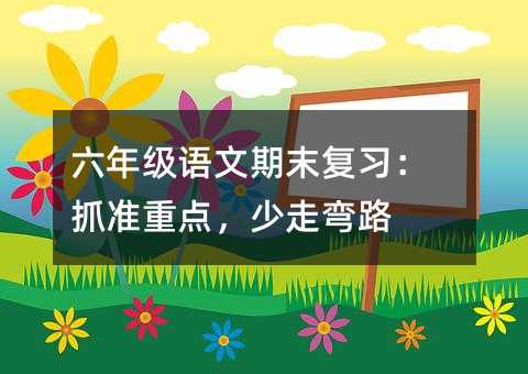 六年级语文期末复习:抓准重点,少走弯路