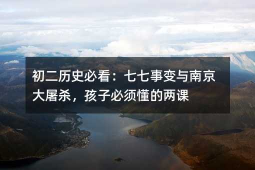 初二历史必看:七七事变与南京大屠杀,孩子必须懂的两课