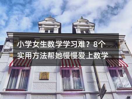 小学女生数学学习难?8个实用方法帮她慢慢爱上数学