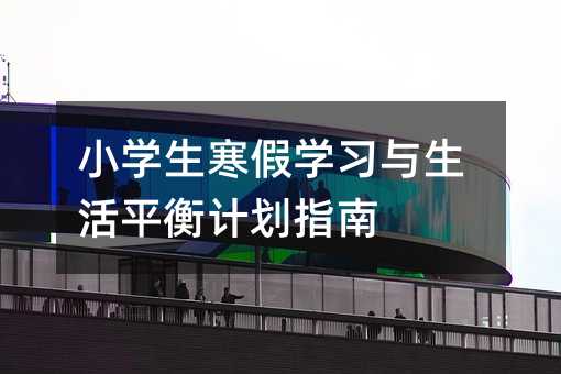 小学生寒假学习与生活平衡计划指南