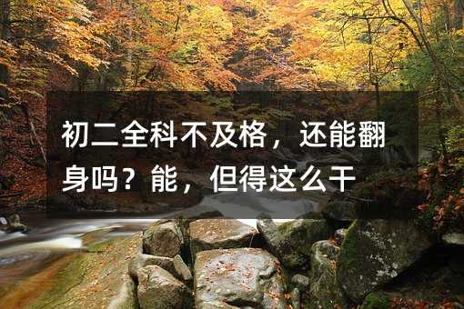 初二全科不及格,还能翻身吗?能,但得这么干