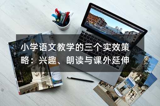小学语文教学的三个实效策略:兴趣、朗读与课外延伸