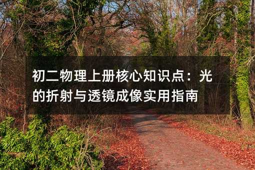 初二物理上册核心知识点:光的折射与透镜成像实用指南