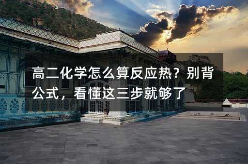 高二化学怎么算反应热?别背公式,看懂这三步就够了
