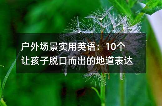 户外场景实用英语:10个让孩子脱口而出的地道表达