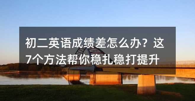 初二英语成绩差怎么办?这7个方法帮你稳扎稳打提升