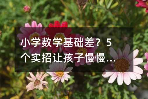 小学数学基础差?5个实招让孩子慢慢跟上