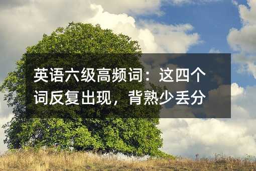英语六级高频词:这四个词反复出现,背熟少丢分