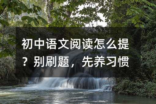 初中语文阅读怎么提?别刷题,先养习惯