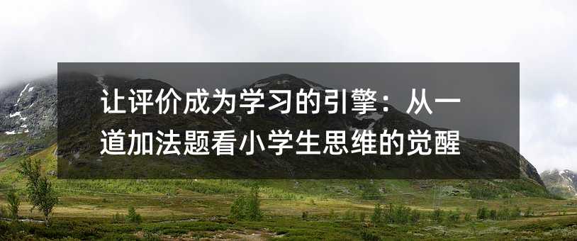 让评价成为学习的引擎:从一道加法题看小学生思维的觉醒
