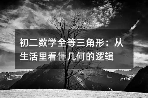 初二数学全等三角形:从生活里看懂几何的逻辑