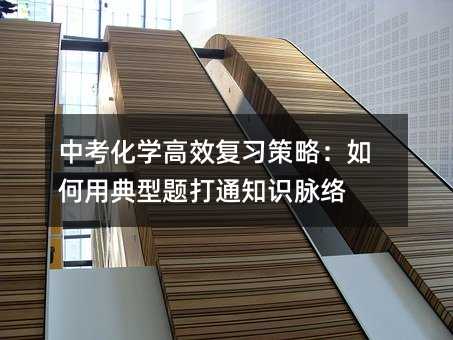 中考化学高效复习策略:如何用典型题打通知识脉络