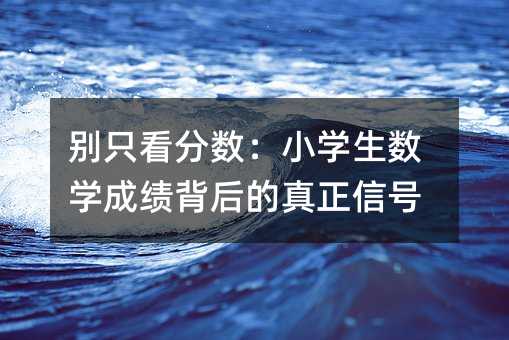 别只看分数:小学生数学成绩背后的真正信号