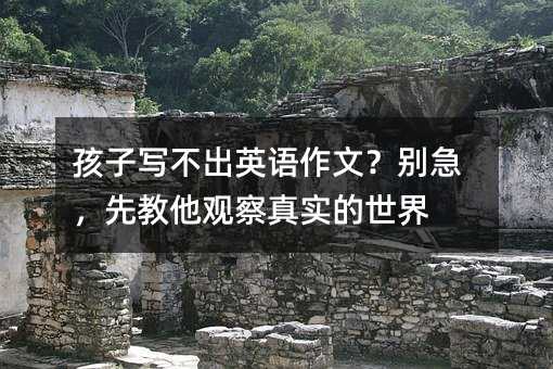孩子写不出英语作文?别急,先教他观察真实的世界