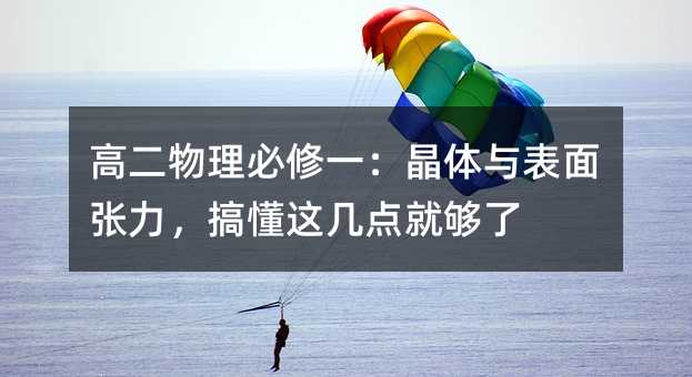 高二物理必修一:晶体与表面张力,搞懂这几点就够了