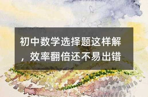 初中数学选择题这样解,效率翻倍还不易出错