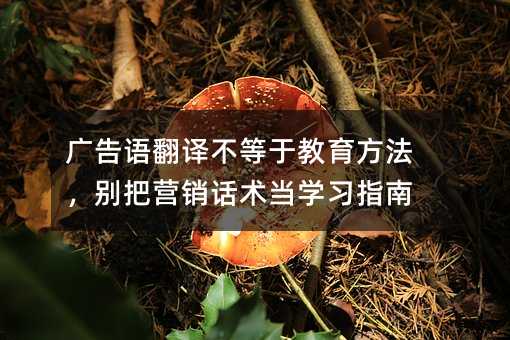 广告语翻译不等于教育方法,别把营销话术当学习指南