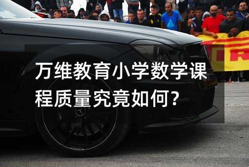 万维教育小学数学课程质量究竟如何?