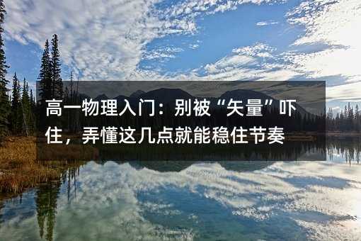 高一物理入门:别被“矢量”吓住,弄懂这几点就能稳住节奏