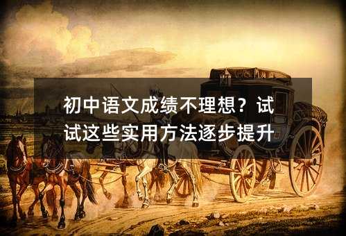 初中语文成绩不理想?试试这些实用方法逐步提升