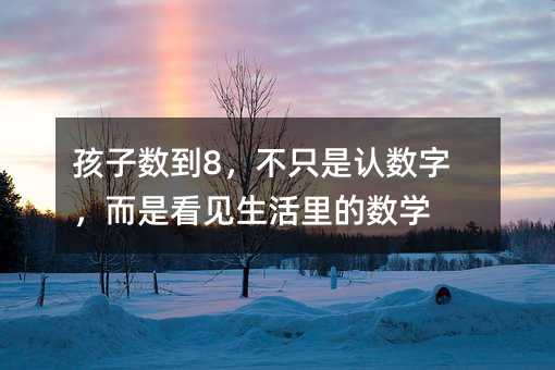 孩子数到8,不只是认数字,而是看见生活里的数学