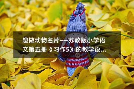 趣做动物名片——苏教版小学语文第五册《习作5》的教学设计篇
