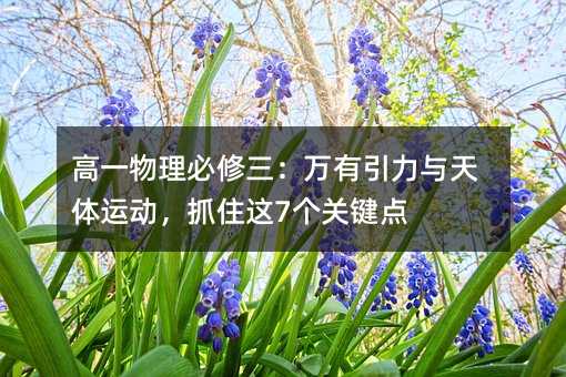 高一物理必修三:万有引力与天体运动,抓住这7个关键点
