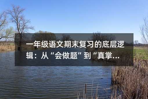 一年级语文期末复习的底层逻辑:从“会做题”到“真掌握”
