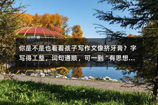 你是不是也看着孩子写作文像挤牙膏?字写得工整,词句通顺,可一到“有思想”就卡壳?
