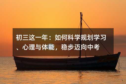 初三这一年:如何科学规划学习、心理与体能,稳步迈向中考