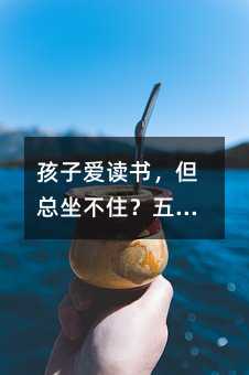 孩子爱读书,但总坐不住?五年级家长的实用阅读指南