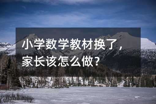 小学数学教材换了,家长该怎么做?
