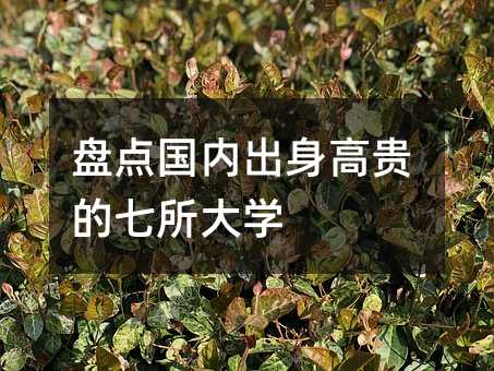 盘点国内出身高贵的七所大学