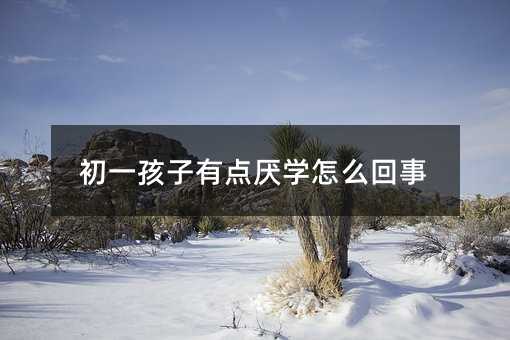 初一孩子有点厌学怎么回事