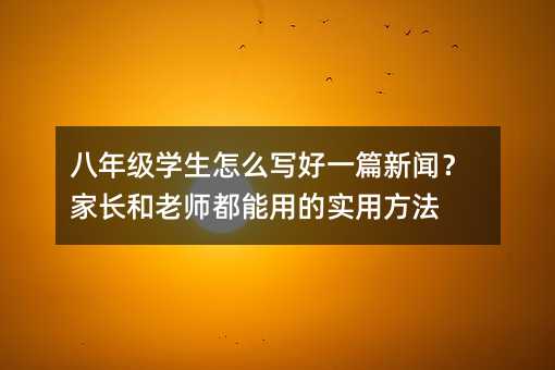八年级学生怎么写好一篇新闻?家长和老师都能用的实用方法
