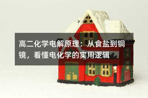 高二化学电解原理:从食盐到铜镜,看懂电化学的实用逻辑