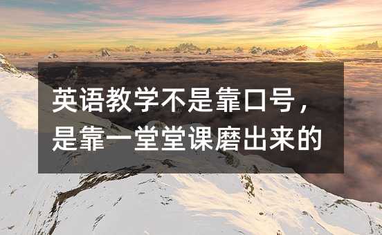 英语教学不是靠口号,是靠一堂堂课磨出来的