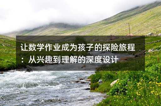 让数学作业成为孩子的探险旅程:从兴趣到理解的深度设计